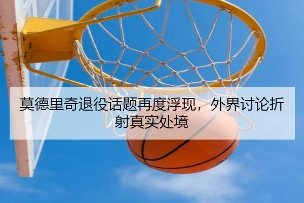 莫德里奇退役话题再度浮现，外界讨论折射真实处境