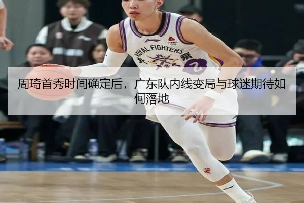 周琦首秀时间确定后，广东队内线变局与球迷期待如何落地
